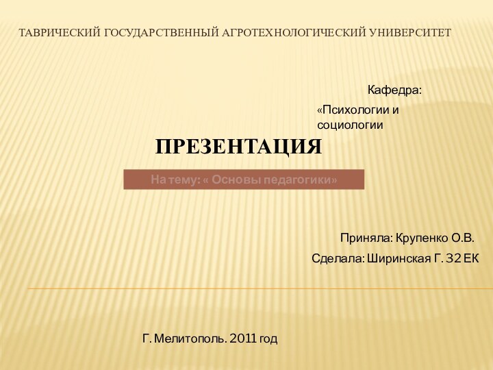 ТАВРИЧЕСКИЙ ГОСУДАРСТВЕННЫЙ АГРОТЕХНОЛОГИЧЕСКИЙ УНИВЕРСИТЕТКафедра:«Психологии и социологииПРЕЗЕНТАЦИЯНа тему: « Основы педагогики»Приняла: Крупенко О.В.Сделала: