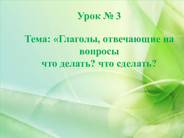 Тема: «Глаголы, отвечающие на вопросычто делать? что сделать?Урок № 3