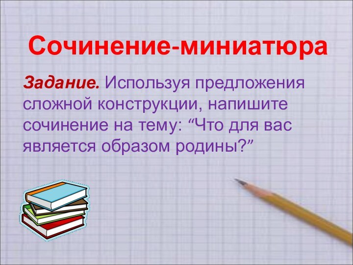 Сочинение-миниатюра Задание. Используя предложения сложной конструкции, напишите сочинение на тему: “Что для вас является образом родины?”