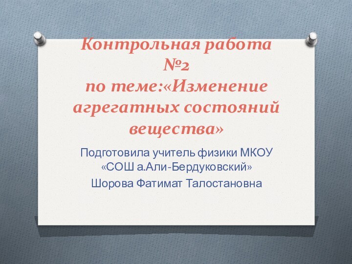 Контрольная работа №2  по теме:«Изменение агрегатных состояний вещества»Подготовила учитель физики МКОУ «СОШ а.Али-Бердуковский»Шорова Фатимат Талостановна