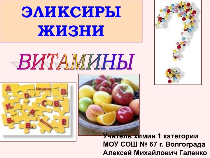 ЭЛИКСИРЫ ЖИЗНИВИТАМИНЫ Учитель химии 1 категорииМОУ СОШ № 67 г. ВолгоградаАлексей Михайлович Галенко