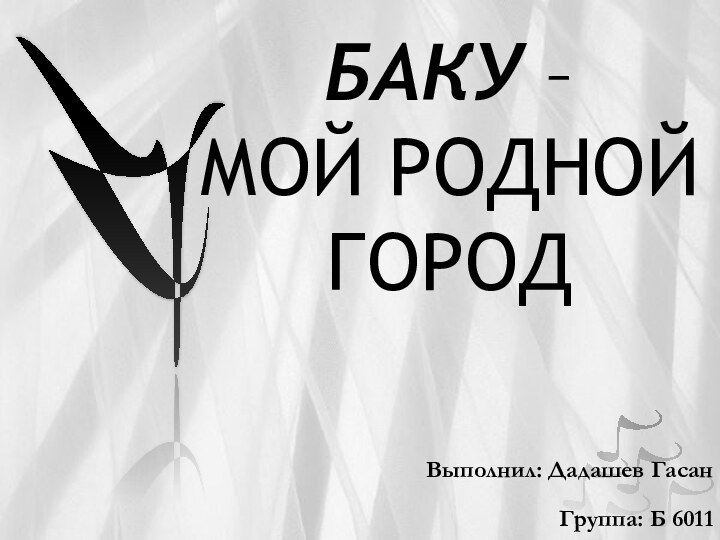 БАКУ –   МОЙ РОДНОЙ ГОРОДВыполнил: Дадашев ГасанГруппа: Б 6011