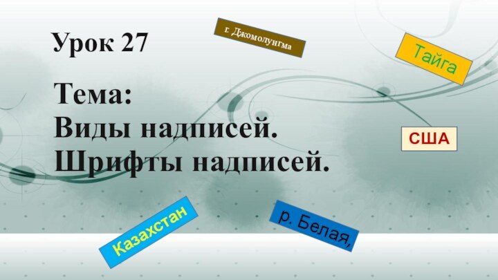 Урок 27Тема:  Виды надписей.  Шрифты надписей.р. Белая,г. ДжомолунгмаКазахстанТайга США