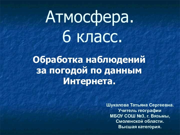 Атмосфера.  6 класс.Обработка наблюдений за погодой по данным Интернета.Шукалова Татьяна Сергеевна.Учитель