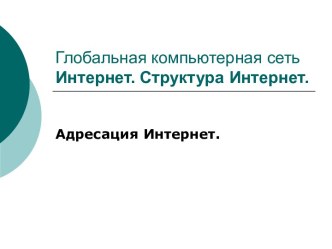 Глобальная компьютерная сеть Интернет. Структура Интернет. Адресация Интернет