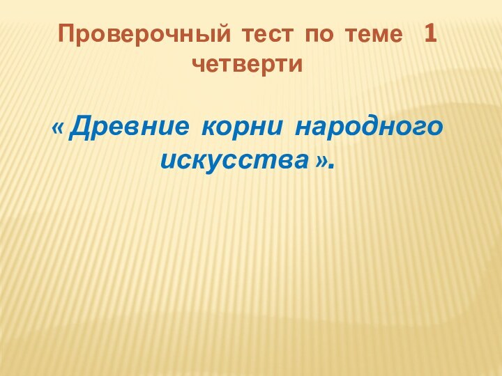 Проверочный тест по теме  1 четверти« Древние корни народного искусства ».