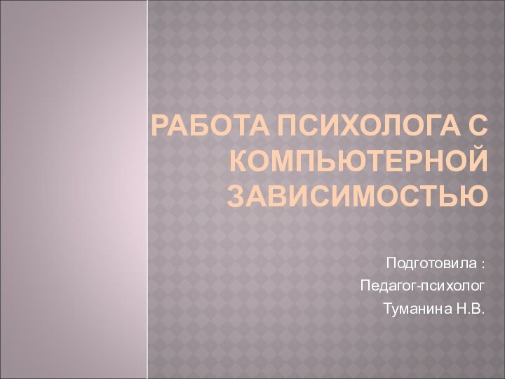 РАБОТА ПСИХОЛОГА С КОМПЬЮТЕРНОЙ ЗАВИСИМОСТЬЮПодготовила : Педагог-психолог Туманина Н.В.