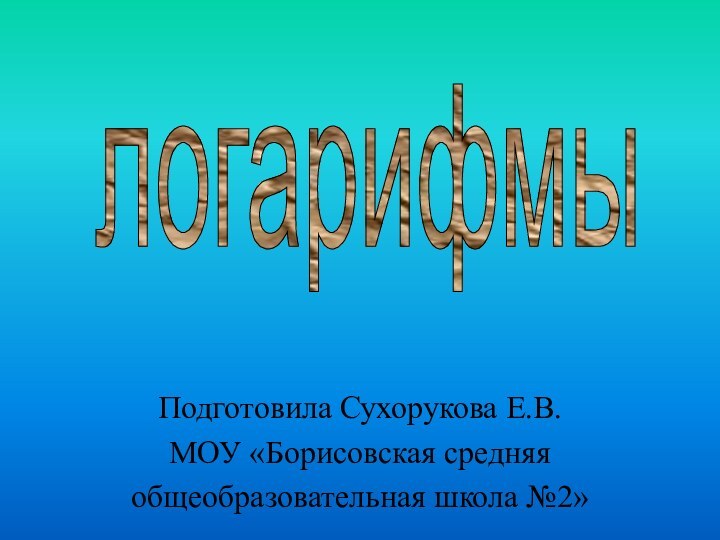 Подготовила Сухорукова Е.В.МОУ «Борисовская средняяобщеобразовательная школа №2»логарифмы