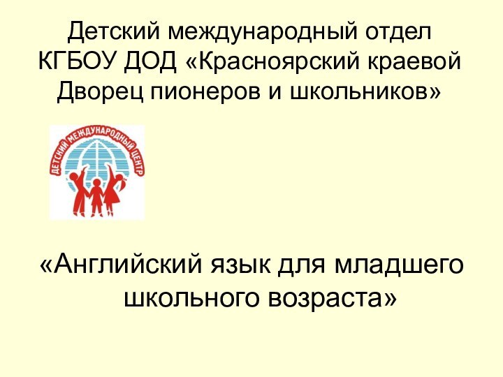 Детский международный отдел КГБОУ ДОД «Красноярский краевой Дворец пионеров и школьников»«Английский язык для младшего школьного возраста»