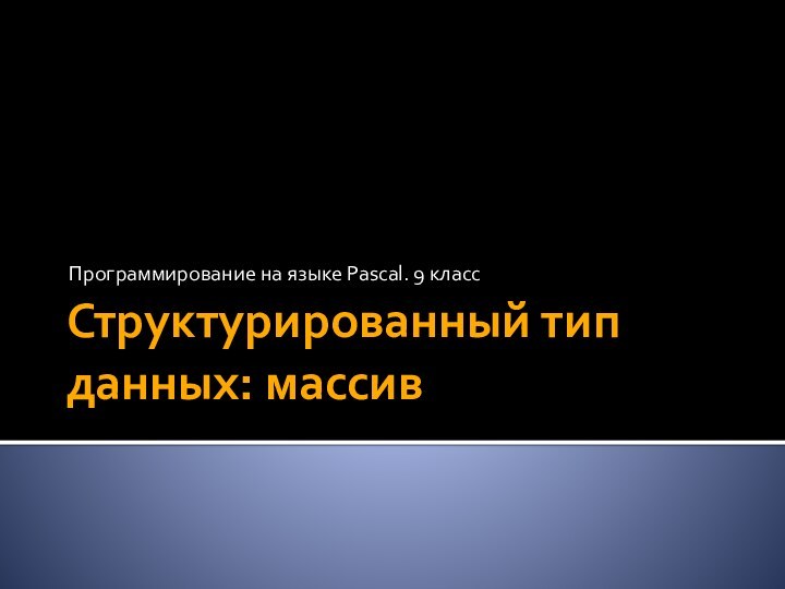 Структурированный тип данных: массивПрограммирование на языке Pascal. 9 класс