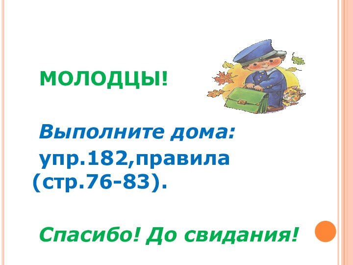 МОЛОДЦЫ! 				Выполните дома:	упр.182,правила (стр.76-83).			Спасибо! До свидания!