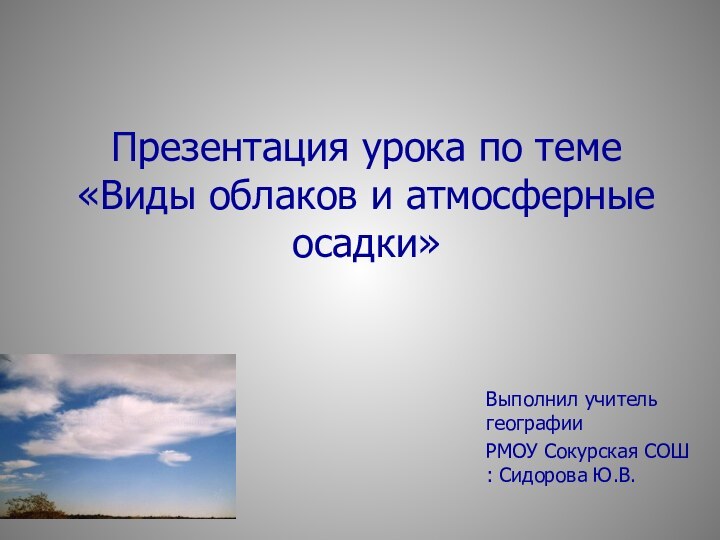 Презентация урока по теме «Виды облаков и атмосферные осадки»Выполнил учитель географииРМОУ Сокурская СОШ : Сидорова Ю.В.