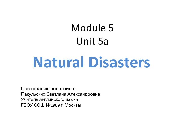 Module 5 Unit 5aNatural DisastersПрезентацию выполнила:Пакульских Светлана АлександровнаУчитель английского языкаГБОУ СОШ №1909 г. Москвы