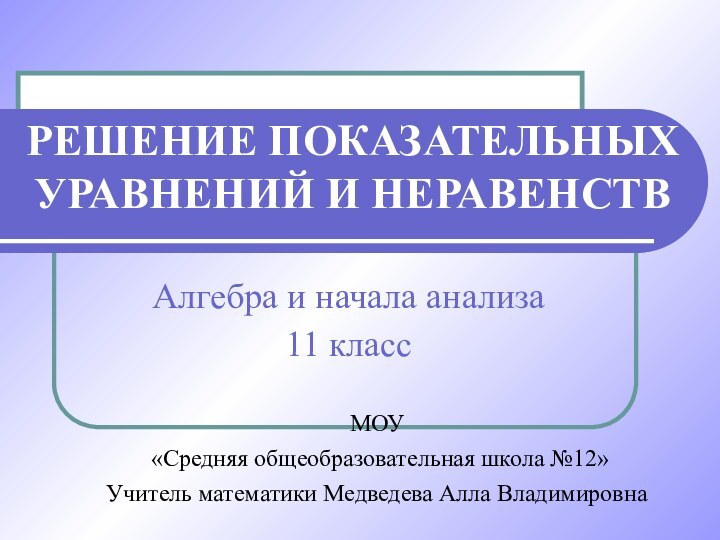 РЕШЕНИЕ ПОКАЗАТЕЛЬНЫХ УРАВНЕНИЙ И НЕРАВЕНСТВАлгебра и начала анализа11 классМОУ «Средняя общеобразовательная школа