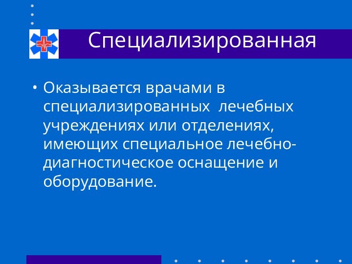 СпециализированнаяОказывается врачами в специализированных лечебных учреждениях или отделениях, имеющих специальное лечебно-диагностическое оснащение и оборудование.