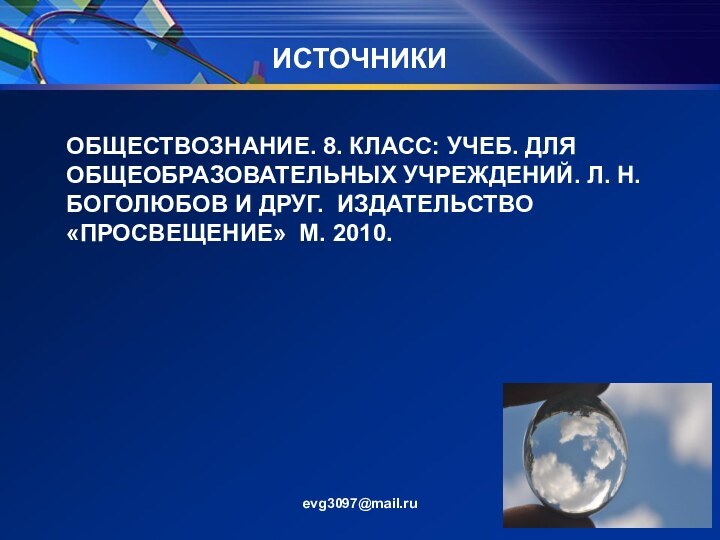 ИСТОЧНИКИevg3097@mail.ruОБЩЕСТВОЗНАНИЕ. 8. КЛАСС: УЧЕБ. ДЛЯ ОБЩЕОБРАЗОВАТЕЛЬНЫХ УЧРЕЖДЕНИЙ. Л. Н. БОГОЛЮБОВ И ДРУГ. ИЗДАТЕЛЬСТВО «ПРОСВЕЩЕНИЕ» М. 2010.