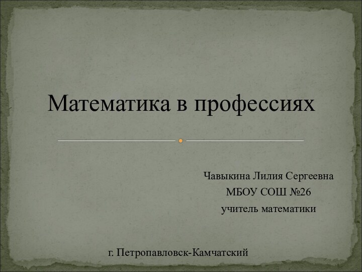 Чавыкина Лилия СергеевнаМБОУ СОШ №26учитель математикиМатематика в профессияхг. Петропавловск-Камчатский