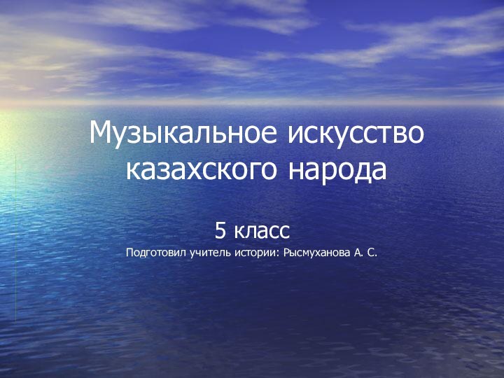 Музыкальное искусство казахского народа5 классПодготовил учитель истории: Рысмуханова А. С.