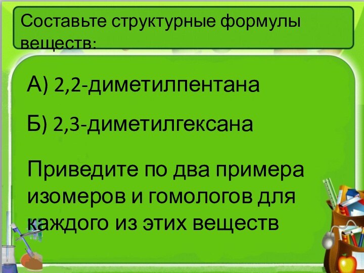 Составьте структурные формулы веществ:Б) 2,3-диметилгексанаПриведите по два примера изомеров и гомологов для