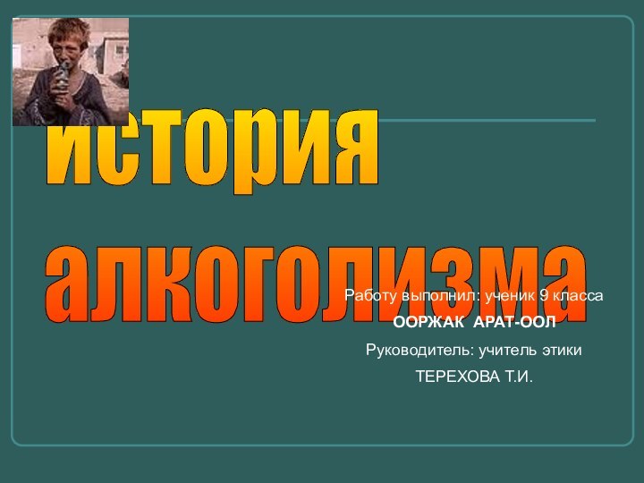 История  алкоголизмаРаботу выполнил: ученик 9 класса ООРЖАК АРАТ-ООЛРуководитель: учитель этики ТЕРЕХОВА Т.И.