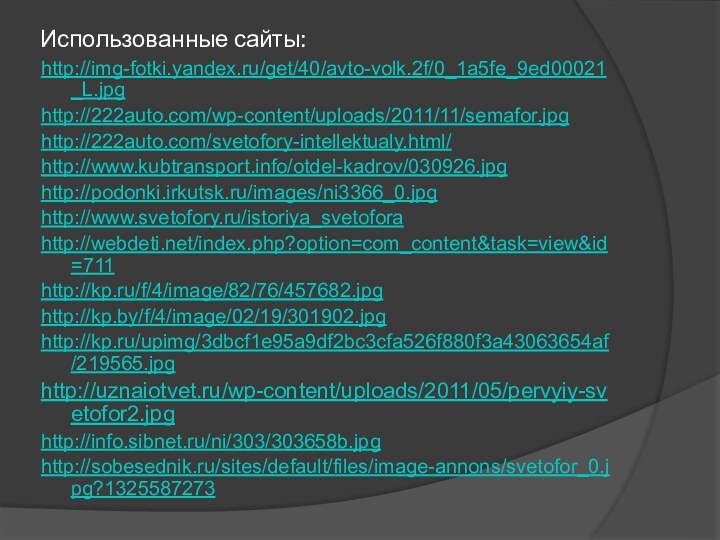 Использованные сайты: http://img-fotki.yandex.ru/get/40/avto-volk.2f/0_1a5fe_9ed00021_L.jpghttp://222auto.com/wp-content/uploads/2011/11/semafor.jpghttp://222auto.com/svetofory-intellektualy.html/http://www.kubtransport.info/otdel-kadrov/030926.jpghttp://podonki.irkutsk.ru/images/ni3366_0.jpghttp://www.svetofory.ru/istoriya_svetoforahttp://webdeti.net/index.php?option=com_content&task=view&id=711http://kp.ru/f/4/image/82/76/457682.jpghttp://kp.by/f/4/image/02/19/301902.jpghttp://kp.ru/upimg/3dbcf1e95a9df2bc3cfa526f880f3a43063654af/219565.jpghttp://uznaiotvet.ru/wp-content/uploads/2011/05/pervyiy-svetofor2.jpghttp://info.sibnet.ru/ni/303/303658b.jpghttp://sobesednik.ru/sites/default/files/image-annons/svetofor_0.jpg?1325587273