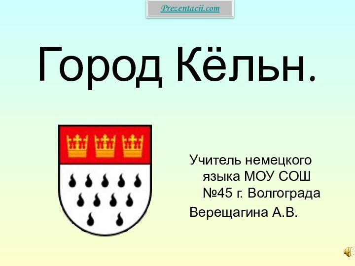 Город Кёльн.Учитель немецкого языка МОУ СОШ №45 г. ВолгоградаВерещагина А.В.Prezentacii.com