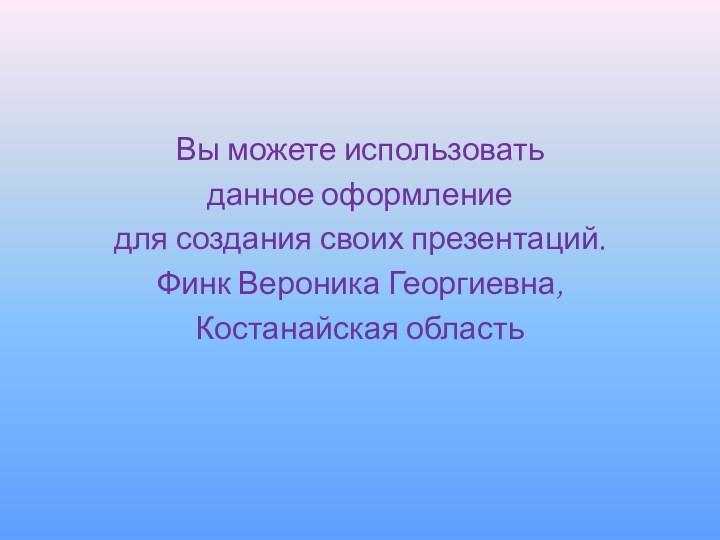 Вы можете использовать данное оформление для создания своих презентаций.Финк Вероника Георгиевна,Костанайская область