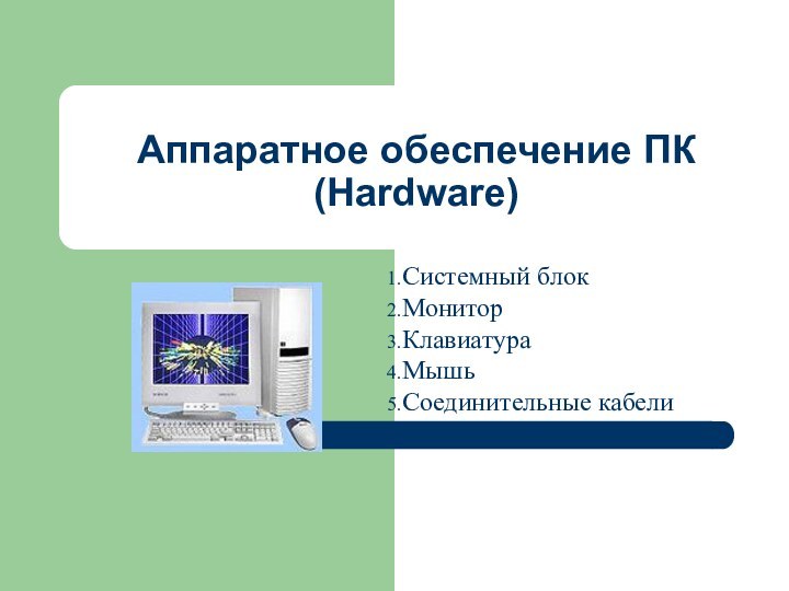 Аппаратное обеспечение ПК (Hardware)Системный блокМониторКлавиатураМышьСоединительные кабели