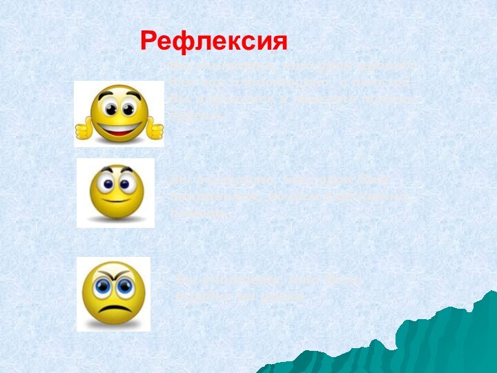 Рефлексия Вы считаете, что урок прошёл для вас плодотворно, с пользой. Вы