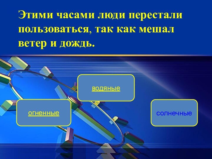 водяныеогненныесолнечныеЭтими часами люди перестали пользоваться, так как мешал ветер и дождь.