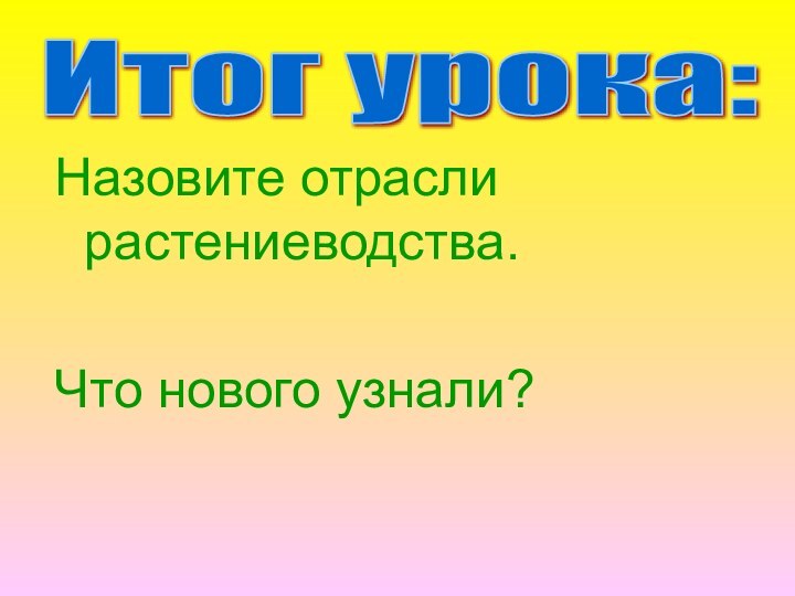 Назовите отрасли растениеводства.Что нового узнали?Итог урока: