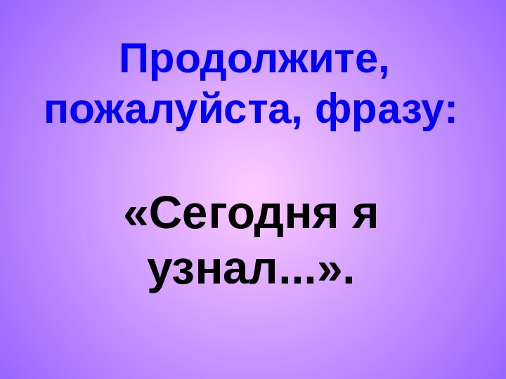 Продолжите, пожалуйста, фразу:  «Сегодня я узнал...».