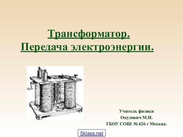 Трансформатор. Передача электроэнергии.Учитель физики Окулович М.И.ГБОУ СОШ № 426 г Москва.