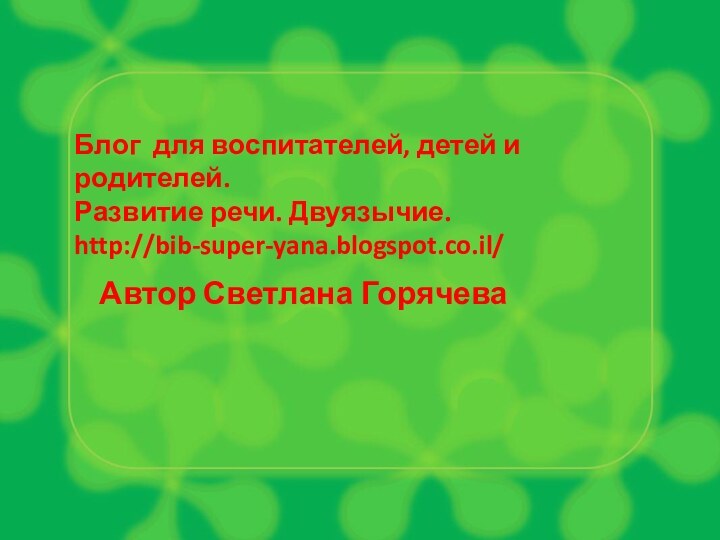 Блог для воспитателей, детей и родителей.Развитие речи. Двуязычие.http://bib-super-yana.blogspot.co.il/Автор Светлана Горячева