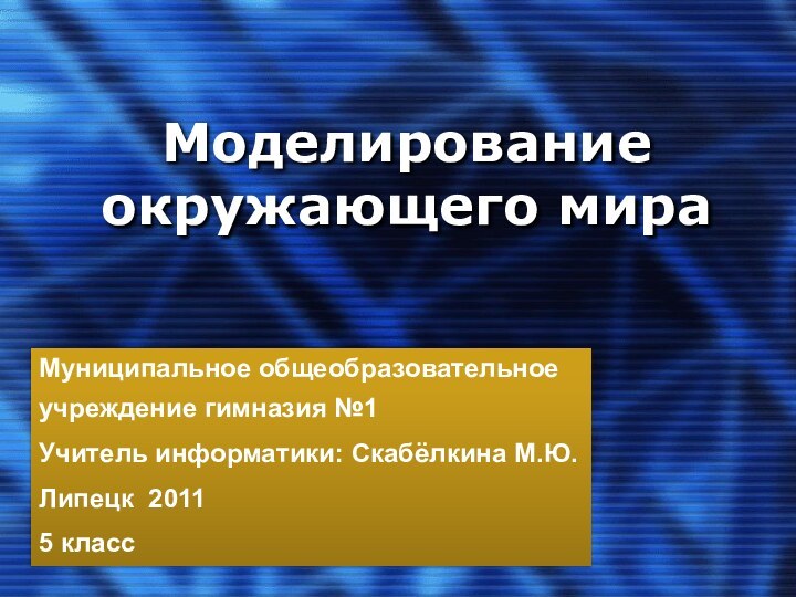 Моделирование окружающего мираМуниципальное общеобразовательное учреждение гимназия №1 Учитель информатики: Скабёлкина М.Ю.Липецк 20115 класс