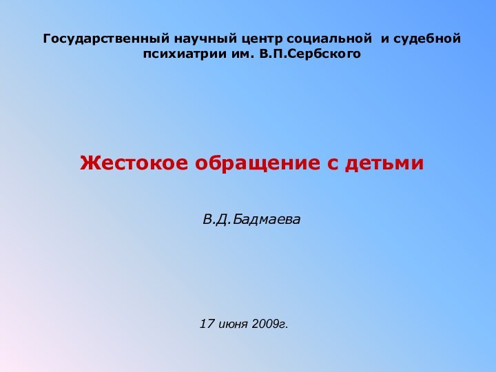 Государственный научный центр социальной и судебной психиатрии им. В.П.СербскогоЖестокое обращение с детьми В.Д.Бадмаева17 июня 2009г.