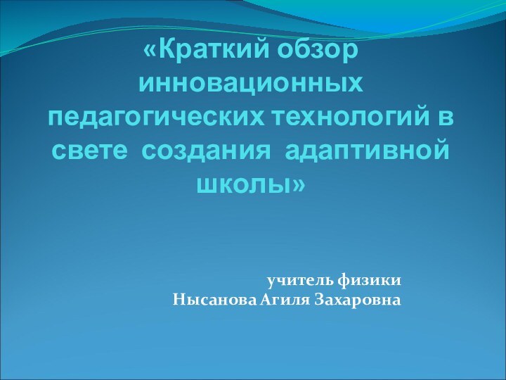 «Краткий обзор инновационных педагогических технологий в свете создания адаптивной школы»учитель физикиНысанова Агиля Захаровна