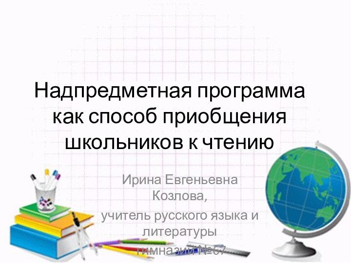 Надпредметная программа как способ приобщения школьников к чтениюИрина Евгеньевна Козлова, учитель русского