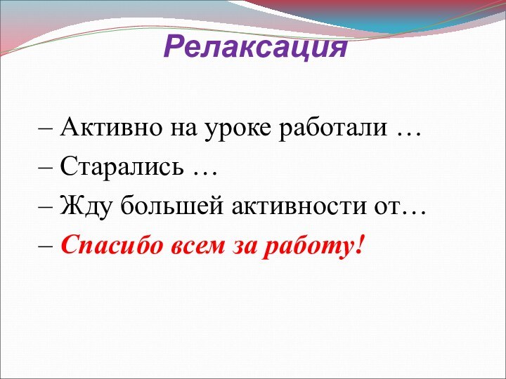 Релаксация – Активно на уроке работали …– Старались … – Жду большей активности