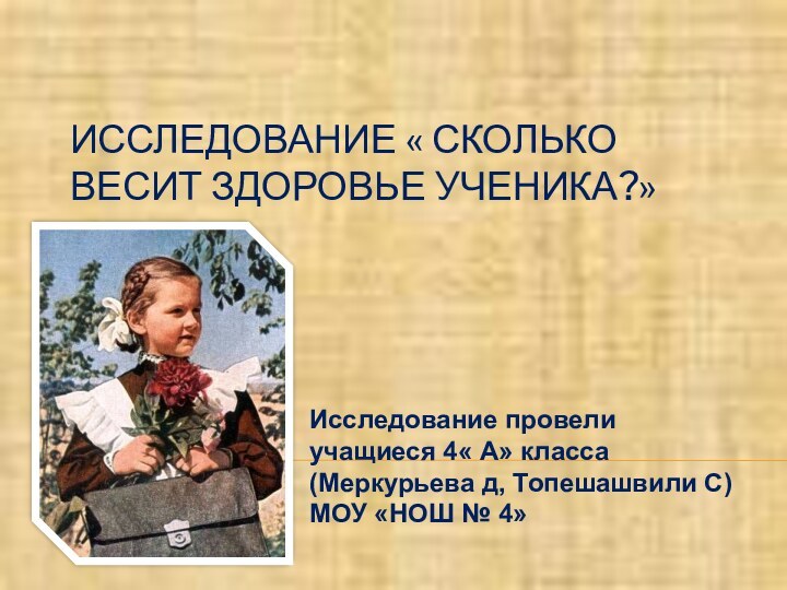 ИССЛЕДОВАНИЕ « СКОЛЬКО ВЕСИТ ЗДОРОВЬЕ УЧЕНИКА?»Исследование провели учащиеся 4« А» класса (Меркурьева