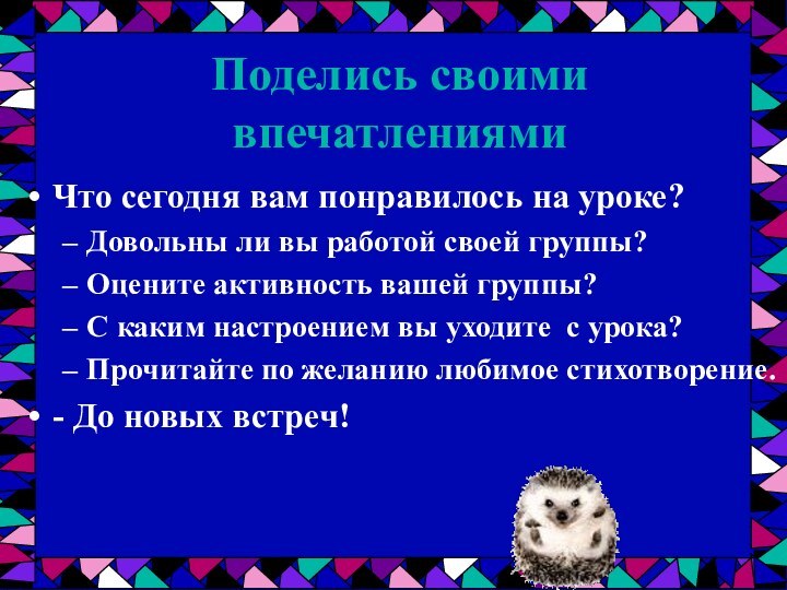 Поделись своими впечатлениямиЧто сегодня вам понравилось на уроке?Довольны ли вы работой своей