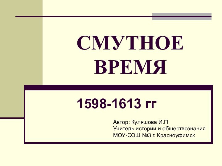 СМУТНОЕ ВРЕМЯ1598-1613 ггАвтор: Куляшова И.П.Учитель истории и обществознанияМОУ-СОШ №3 г. Красноуфимск