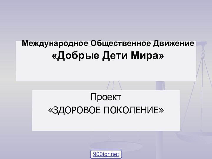 Международное Общественное Движение  «Добрые Дети Мира» Проект«ЗДОРОВОЕ ПОКОЛЕНИЕ»