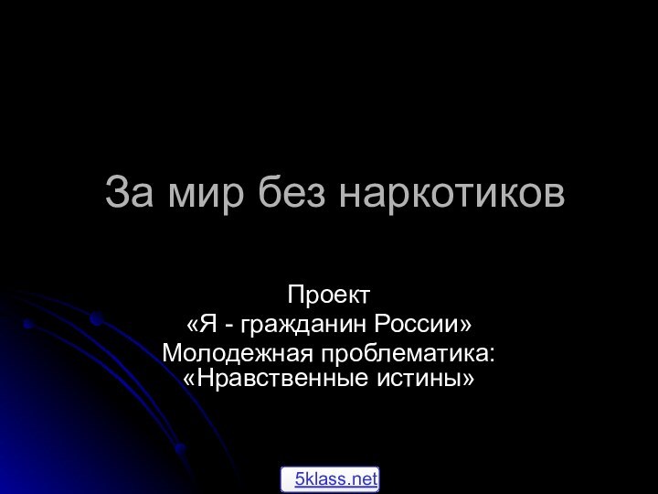 За мир без наркотиковПроект «Я - гражданин России»Молодежная проблематика: «Нравственные истины»