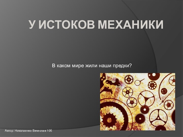 У ИСТОКОВ МЕХАНИКИВ каком мире жили наши предки?Автор: Николаенко Вячеслав 10б