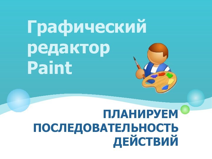 Графический редактор Paint ПЛАНИРУЕМ ПОСЛЕДОВАТЕЛЬНОСТЬ ДЕЙСТВИЙ