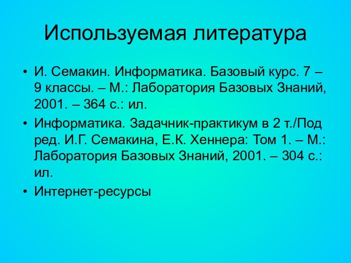 Используемая литератураИ. Семакин. Информатика. Базовый курс. 7 – 9 классы. – М.: