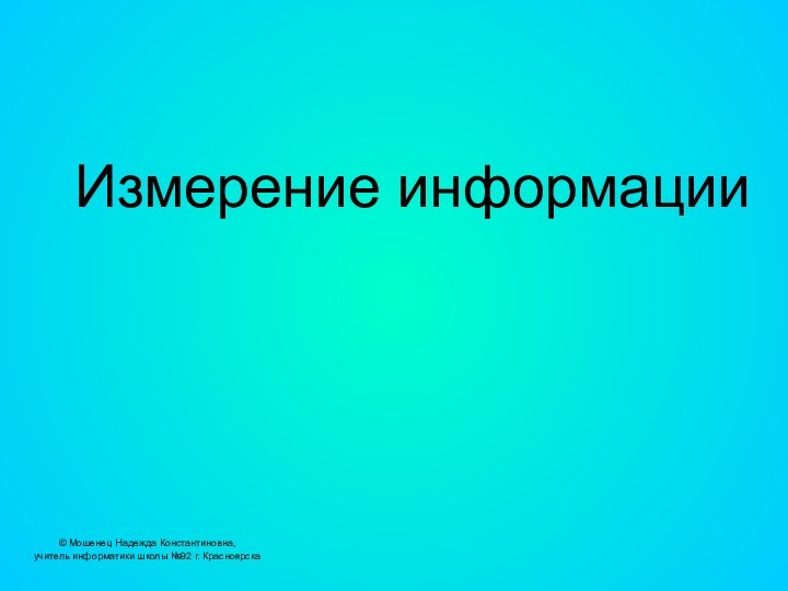 Измерение информации© Мошенец Надежда Константиновна,учитель информатики школы №92 г. Красноярска