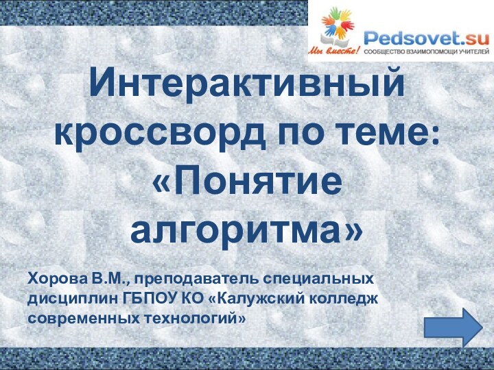 Интерактивный кроссворд по теме: «Понятие алгоритма»Хорова В.М., преподаватель специальных дисциплин ГБПОУ КО «Калужский колледж современных технологий»