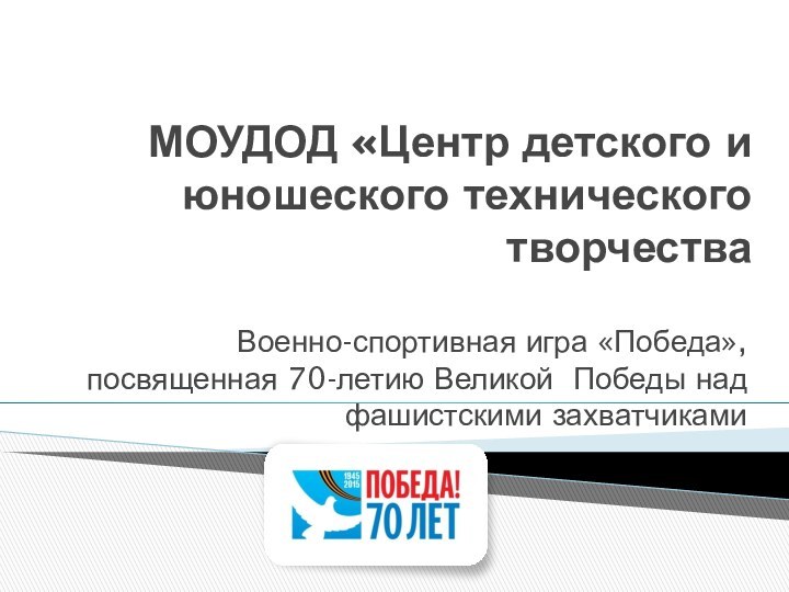 МОУДОД «Центр детского и юношеского технического творчестваВоенно-спортивная игра «Победа», посвященная 70-летию Великой Победы над фашистскими захватчиками